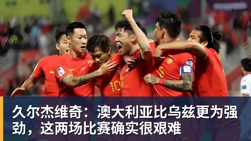 久尔杰维奇：澳大利亚比乌兹更为强劲，这两场比赛确实很艰难