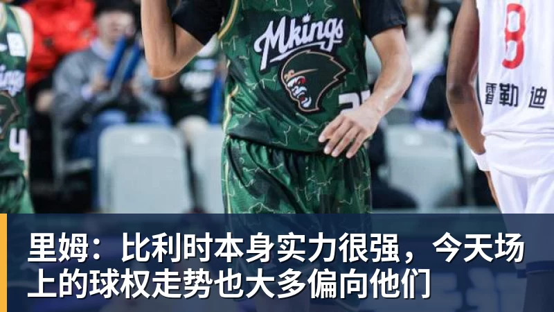 开云·体育里姆：比利时本身实力很强，今天场上的球权走势也大多偏向他们