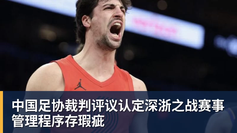 开云·体育中国足协裁判评议认定深浙之战赛事管理程序存瑕疵