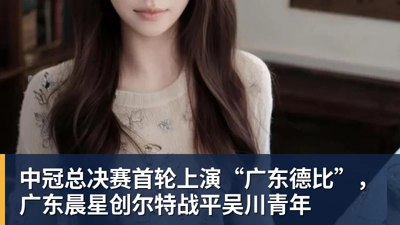 开云·体育中冠总决赛首轮上演“广东德比”，广东晨星创尔特战平吴川青年
