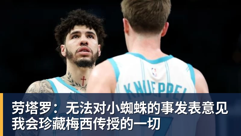 开云·体育劳塔罗：无法对小蜘蛛的事发表意见我会珍藏梅西传授的一切