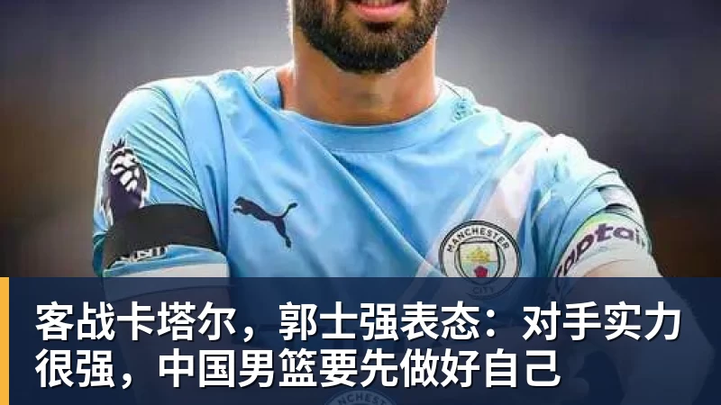 开云·体育客战卡塔尔，郭士强表态：对手实力很强，中国男篮要先做好自己