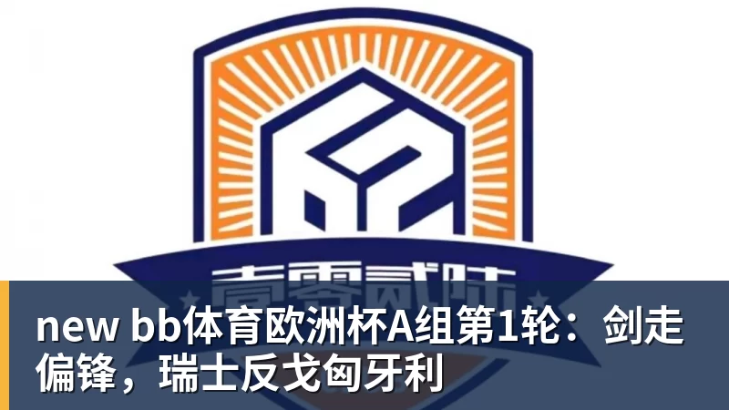 开云·体育new bb体育欧洲杯A组第1轮：剑走偏锋，瑞士反戈匈牙利