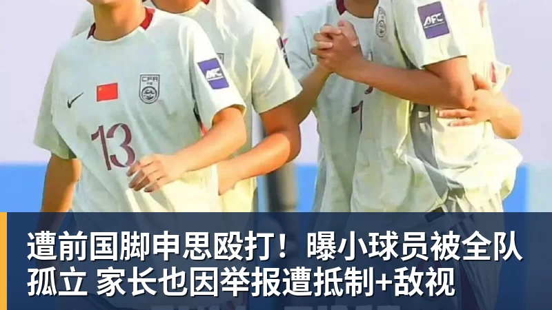 开云·体育遭前国脚申思殴打！曝小球员被全队孤立 家长也因举报遭抵制+敌视