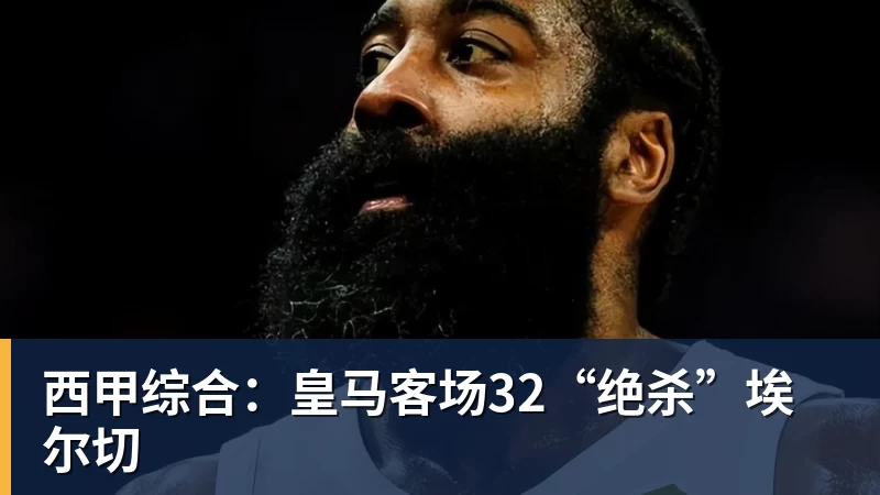 开云·体育西甲综合：皇马客场32“绝杀”埃尔切