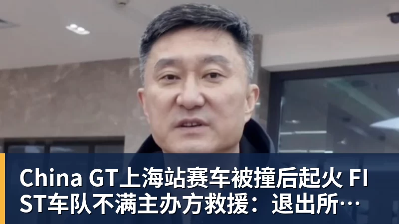 开云·体育China GT上海站赛车被撞后起火 FIST车队不满主办方救援：退出所有China GT系列赛