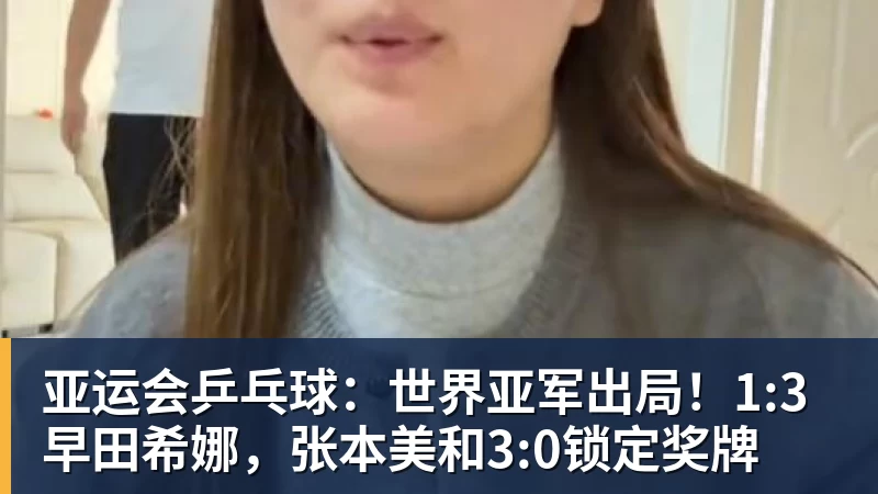 开云·体育亚运会乒乓球：世界亚军出局！1:3早田希娜，张本美和3:0锁定奖牌
