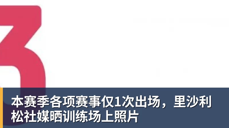 开云·体育本赛季各项赛事仅1次出场，里沙利松社媒晒训练场上照片