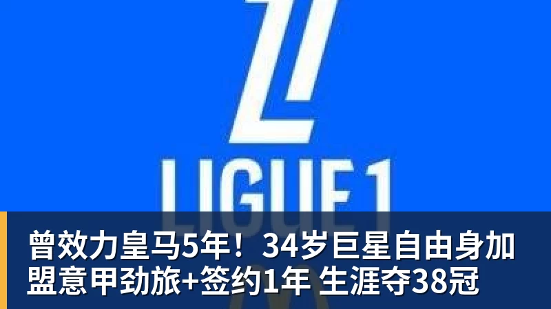 开云·体育曾效力皇马5年！34岁巨星自由身加盟意甲劲旅+签约1年 生涯夺38冠