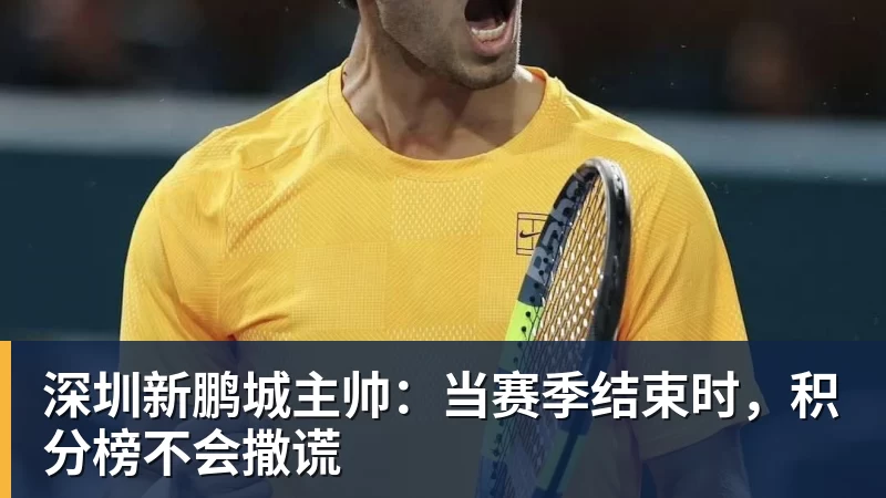 开云·体育深圳新鹏城主帅：当赛季结束时，积分榜不会撒谎