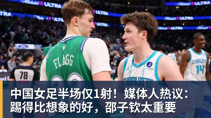 开云·体育中国女足半场仅1射！媒体人热议：踢得比想象的好，邵子钦太重要