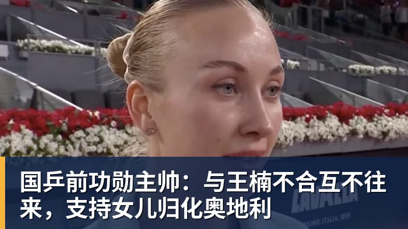 开云·体育国乒前功勋主帅：与王楠不合互不往来，支持女儿归化奥地利