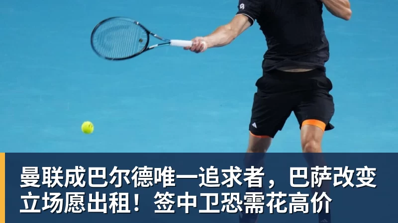 开云·体育曼联成巴尔德唯一追求者，巴萨改变立场愿出租！签中卫恐需花高价