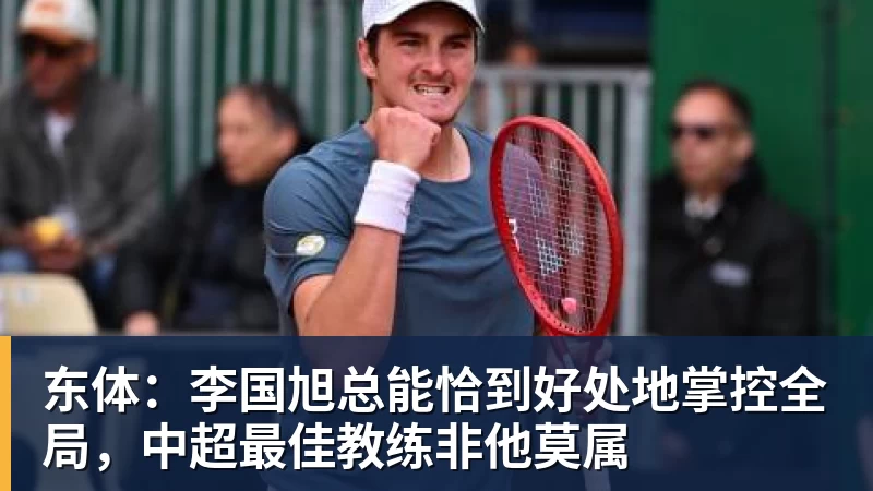 开云·体育东体：李国旭总能恰到好处地掌控全局，中超最佳教练非他莫属