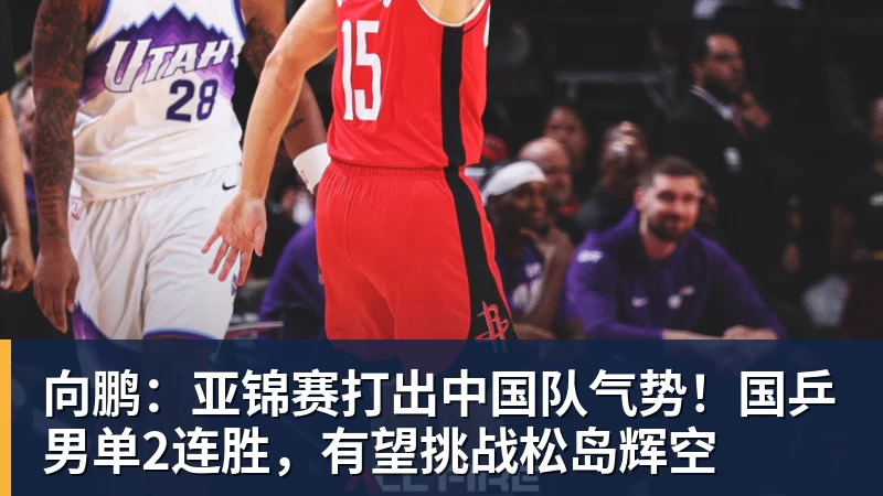 开云·体育向鹏：亚锦赛打出中国队气势！国乒男单2连胜，有望挑战松岛辉空