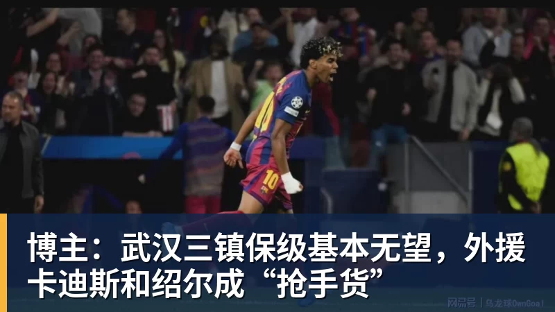 开云·体育博主:武汉三镇保级基本无望,外援卡迪斯和绍尔成“抢手货”